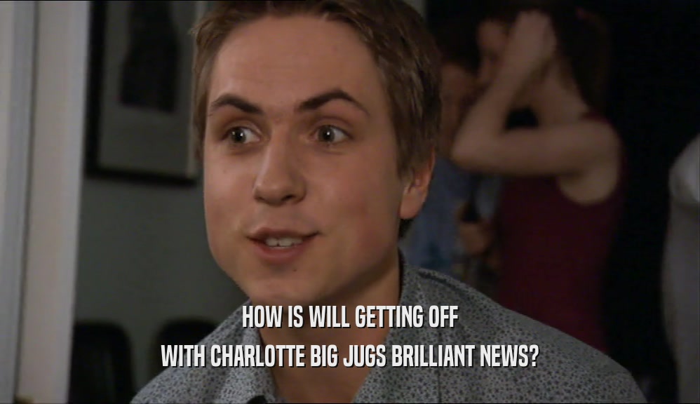 HOW IS WILL GETTING OFF WITH CHARLOTTE BIG JUGS BRILLIANT NEWS? 