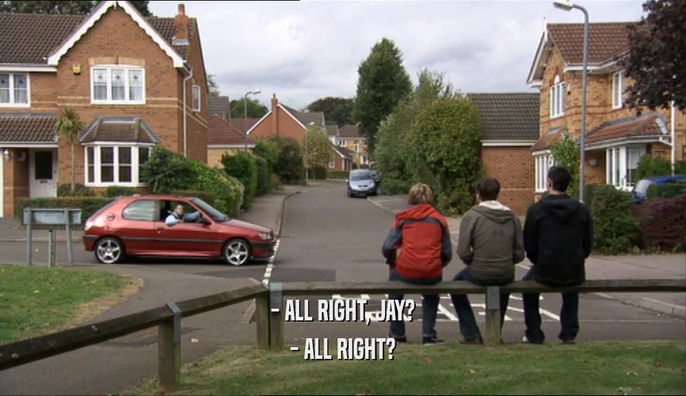 - ALL RIGHT, JAY? - ALL RIGHT? 