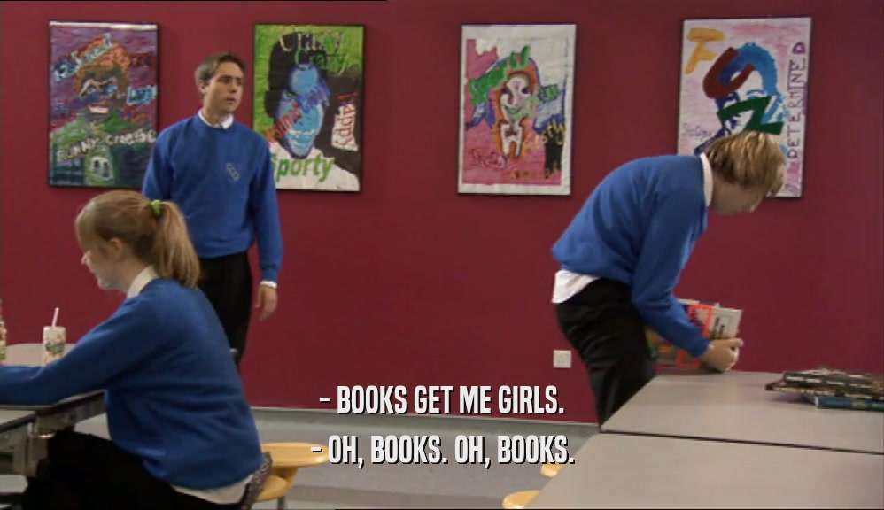 - BOOKS GET ME GIRLS. - OH, BOOKS. OH, BOOKS. 