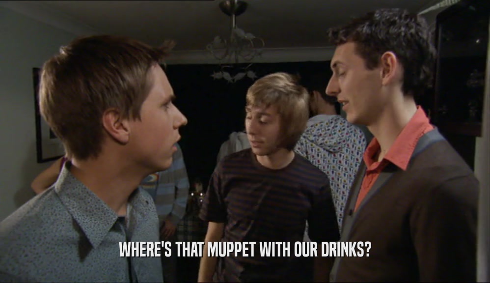 WHERE'S THAT MUPPET WITH OUR DRINKS?  