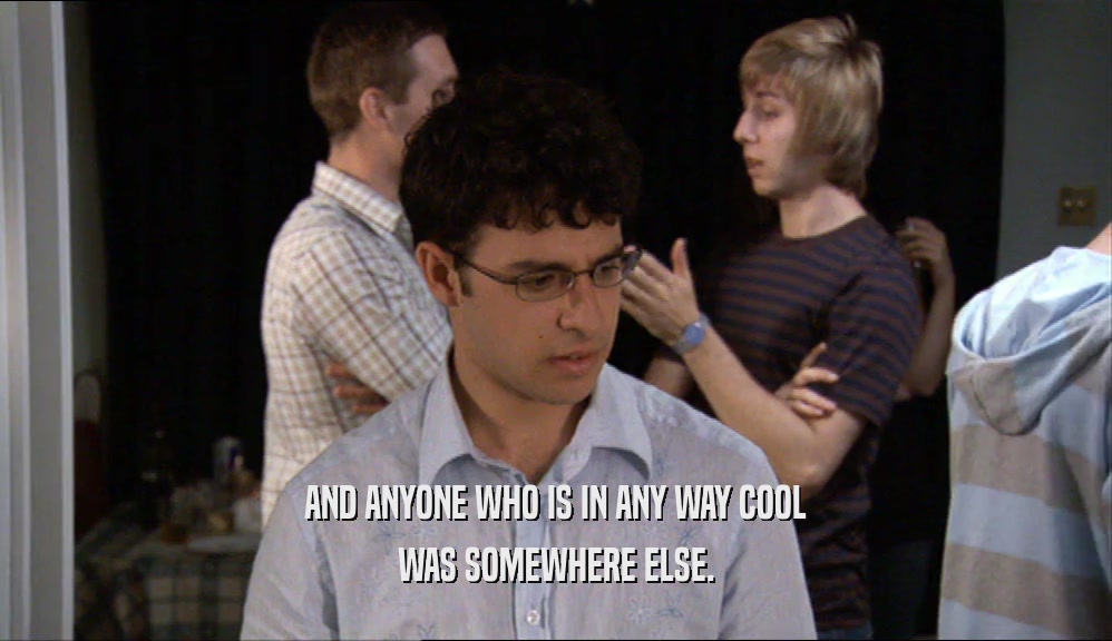 AND ANYONE WHO IS IN ANY WAY COOL WAS SOMEWHERE ELSE. 