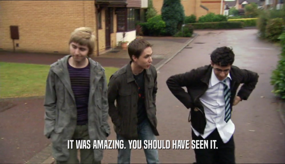 IT WAS AMAZING. YOU SHOULD HAVE SEEN IT.  