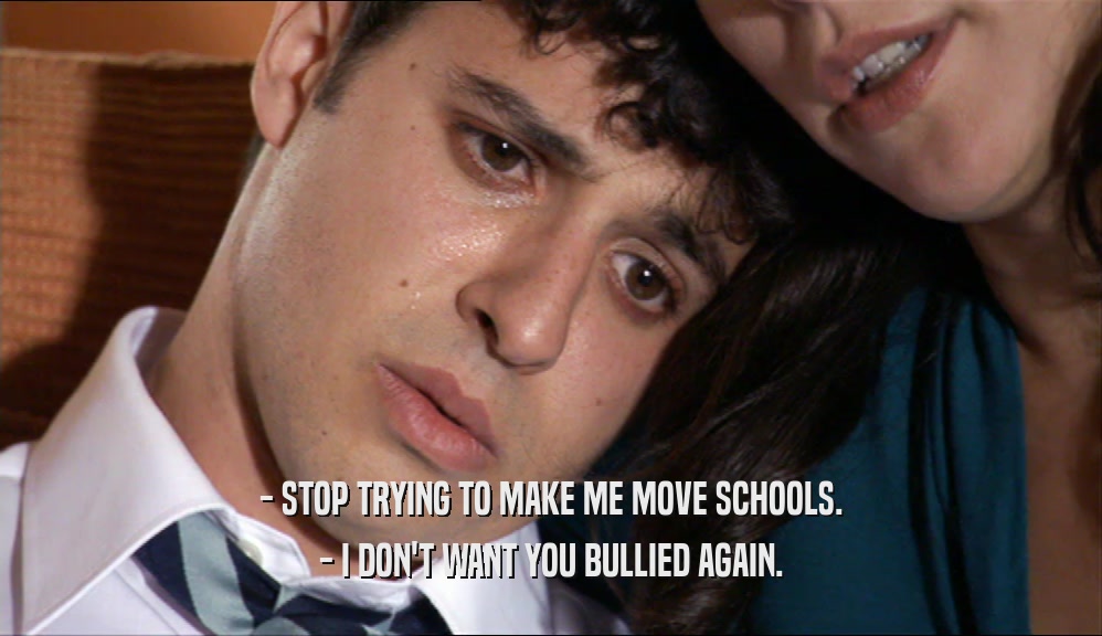 - STOP TRYING TO MAKE ME MOVE SCHOOLS.
 - I DON'T WANT YOU BULLIED AGAIN.
 