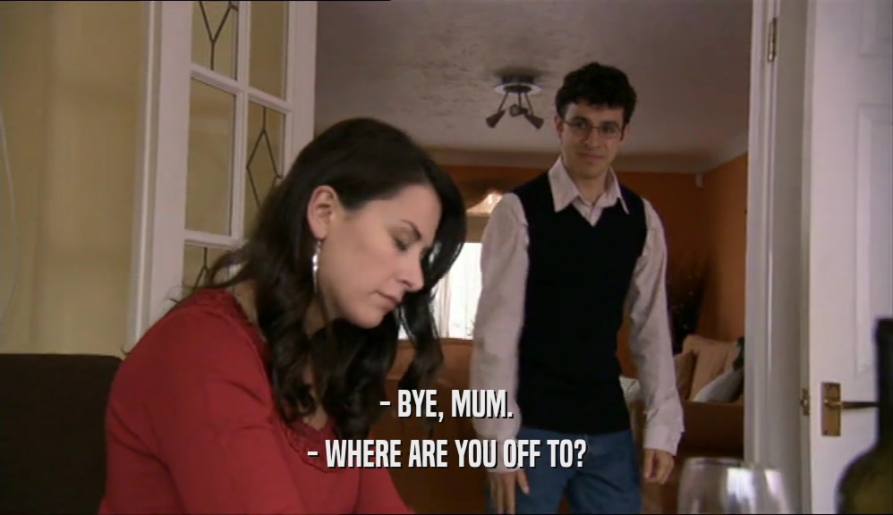 - BYE, MUM. - WHERE ARE YOU OFF TO? 