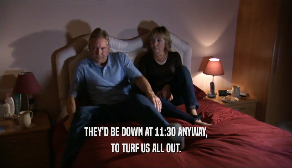 THEY'D BE DOWN AT 11:30 ANYWAY,
 TO TURF US ALL OUT.
 