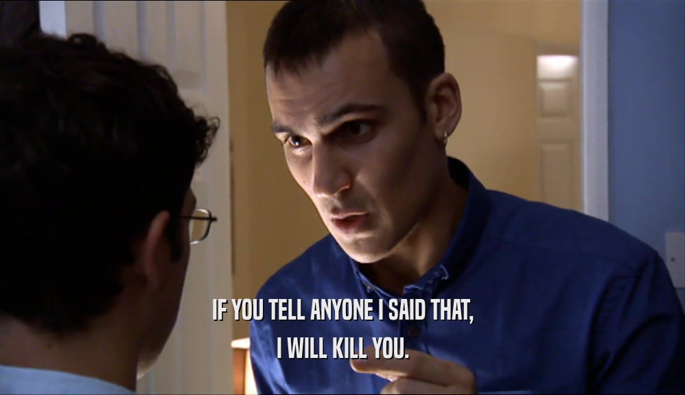 IF YOU TELL ANYONE I SAID THAT, I WILL KILL YOU. 