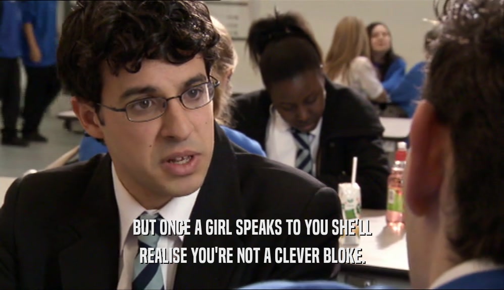 BUT ONCE A GIRL SPEAKS TO YOU SHE'LL
 REALISE YOU'RE NOT A CLEVER BLOKE.
 
