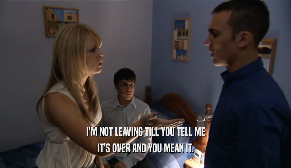 I'M NOT LEAVING TILL YOU TELL ME IT'S OVER AND YOU MEAN IT. 