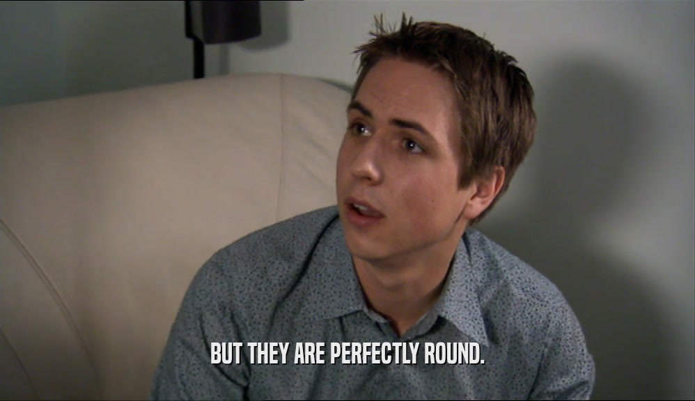 BUT THEY ARE PERFECTLY ROUND.  