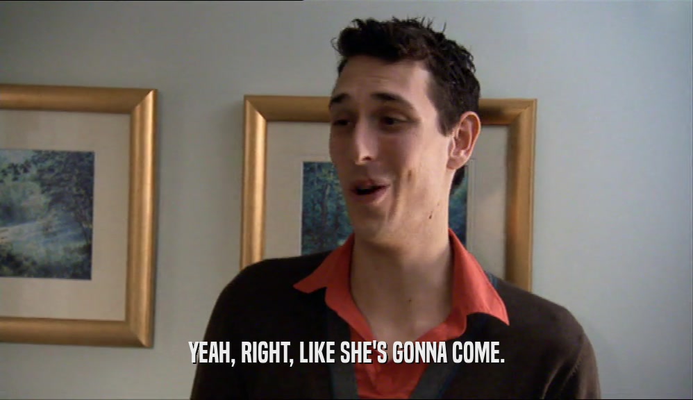 YEAH, RIGHT, LIKE SHE'S GONNA COME.  