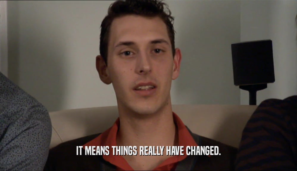 IT MEANS THINGS REALLY HAVE CHANGED.  