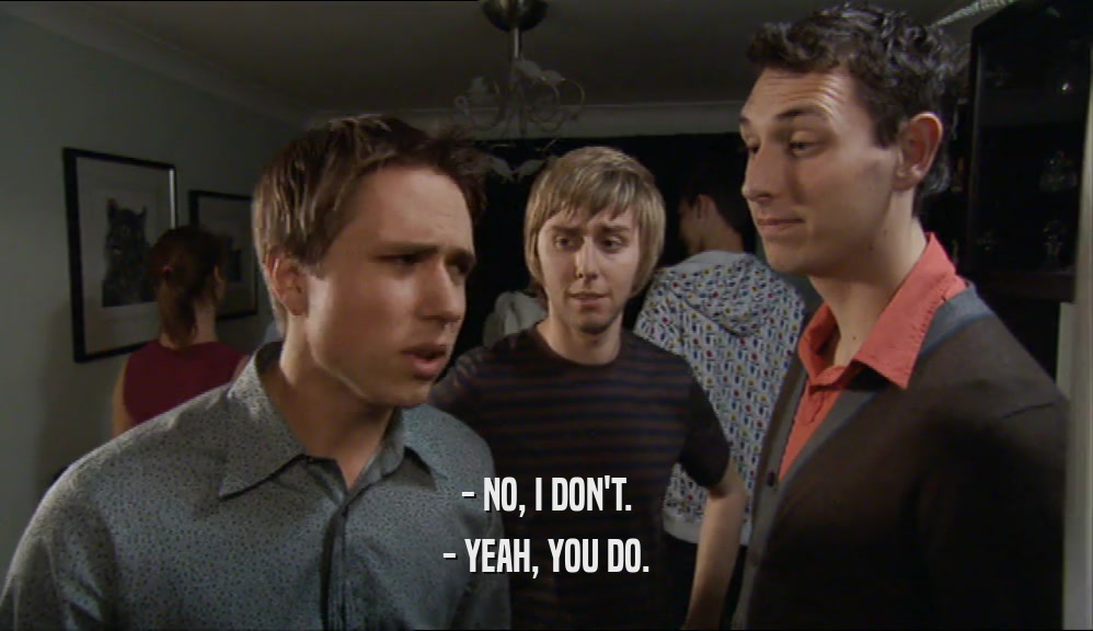 - NO, I DON'T. - YEAH, YOU DO. 
