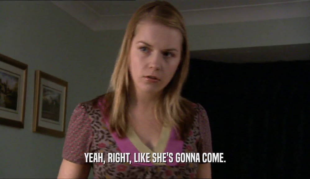 YEAH, RIGHT, LIKE SHE'S GONNA COME.  