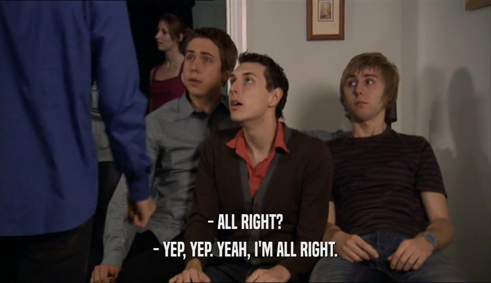 - ALL RIGHT? - YEP, YEP. YEAH, I'M ALL RIGHT. 