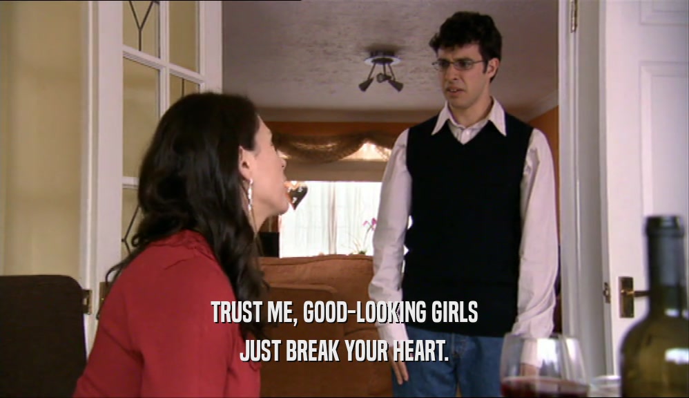 TRUST ME, GOOD-LOOKING GIRLS JUST BREAK YOUR HEART. 