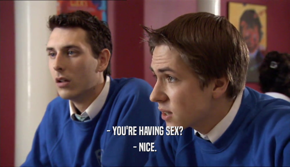 - YOU'RE HAVING SEX? - NICE. 