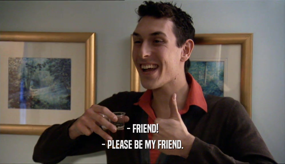 - FRIEND! - PLEASE BE MY FRIEND. 