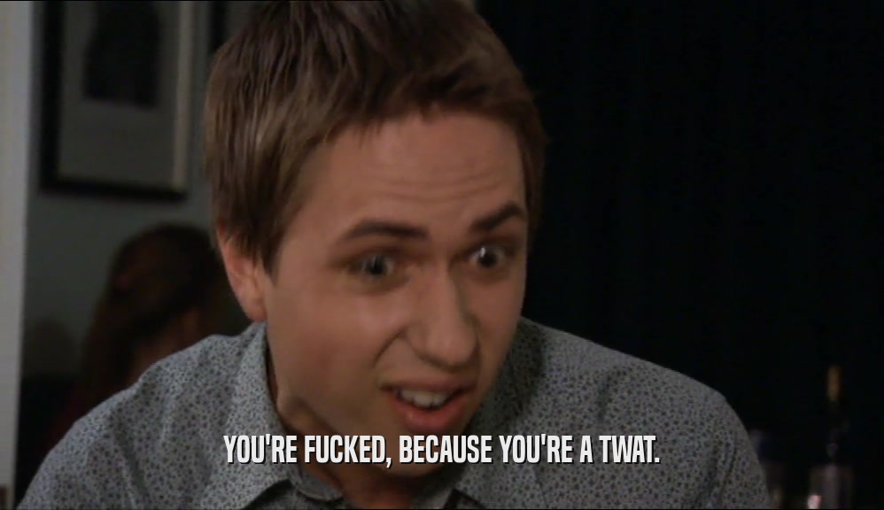 YOU'RE FUCKED, BECAUSE YOU'RE A TWAT.  