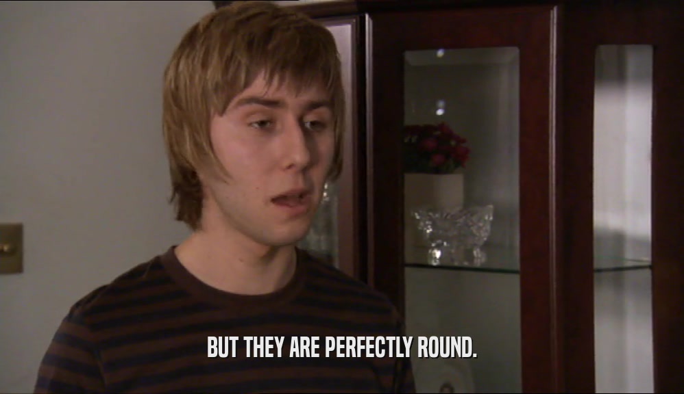 BUT THEY ARE PERFECTLY ROUND.  