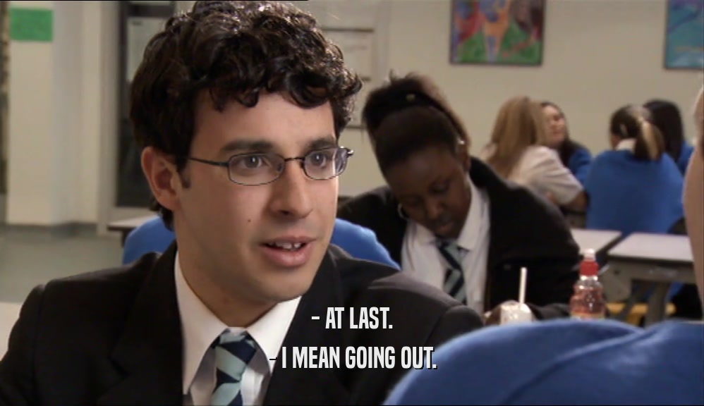 - AT LAST. - I MEAN GOING OUT. 