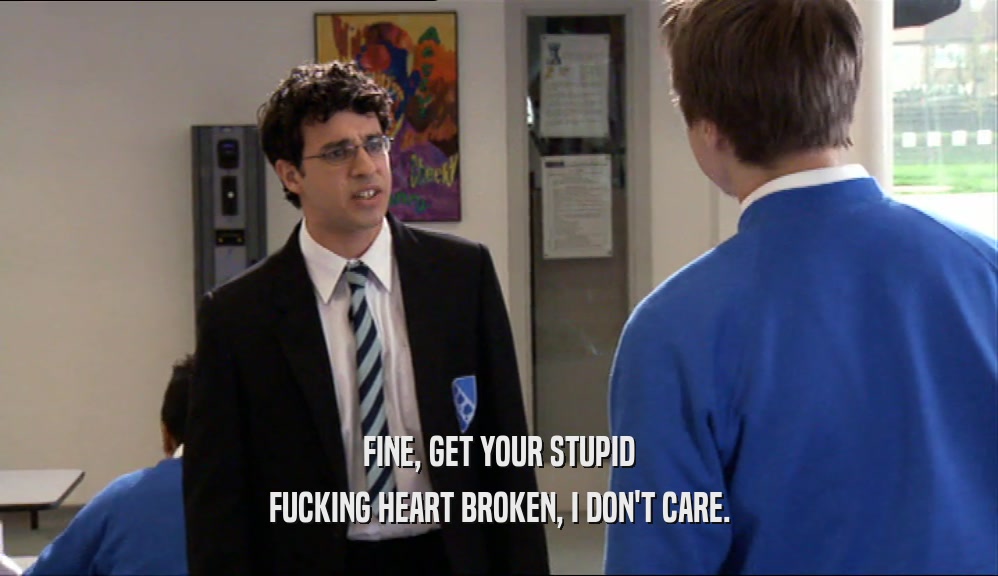 FINE, GET YOUR STUPID FUCKING HEART BROKEN, I DON'T CARE. 