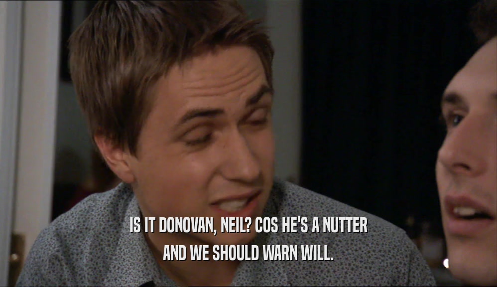 IS IT DONOVAN, NEIL? COS HE'S A NUTTER AND WE SHOULD WARN WILL. 