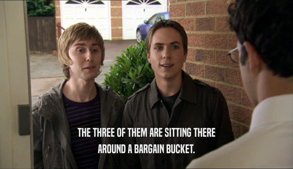 THE THREE OF THEM ARE SITTING THERE AROUND A BARGAIN BUCKET. 