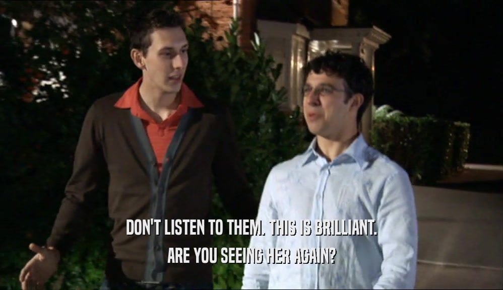 DON'T LISTEN TO THEM. THIS IS BRILLIANT. ARE YOU SEEING HER AGAIN? 