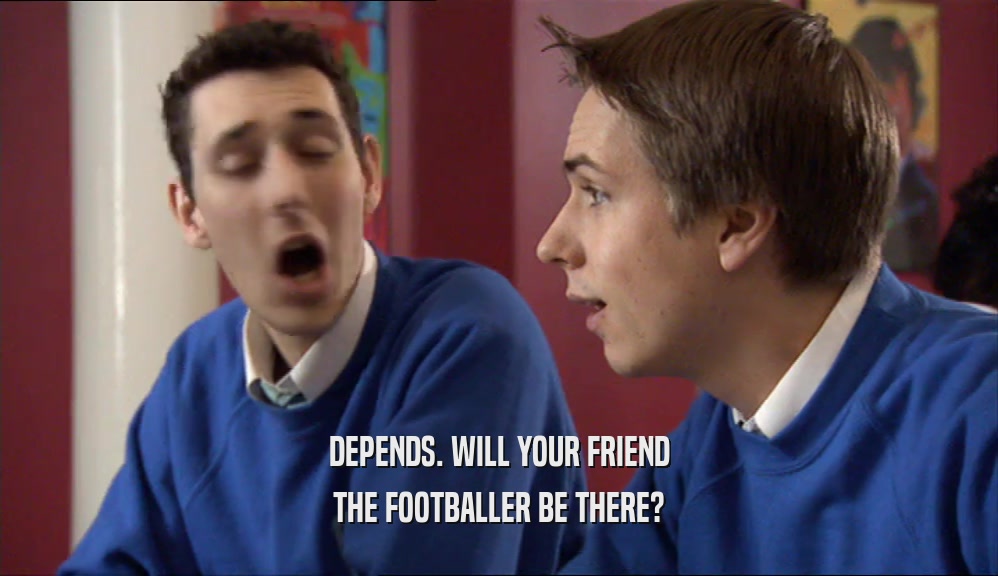 DEPENDS. WILL YOUR FRIEND THE FOOTBALLER BE THERE? 