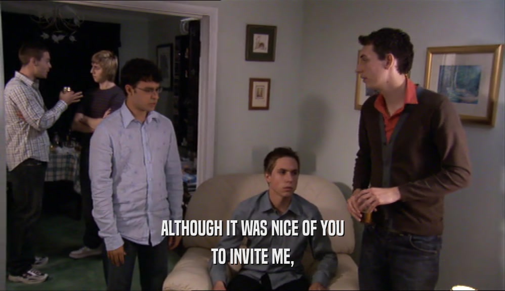 ALTHOUGH IT WAS NICE OF YOU TO INVITE ME, 