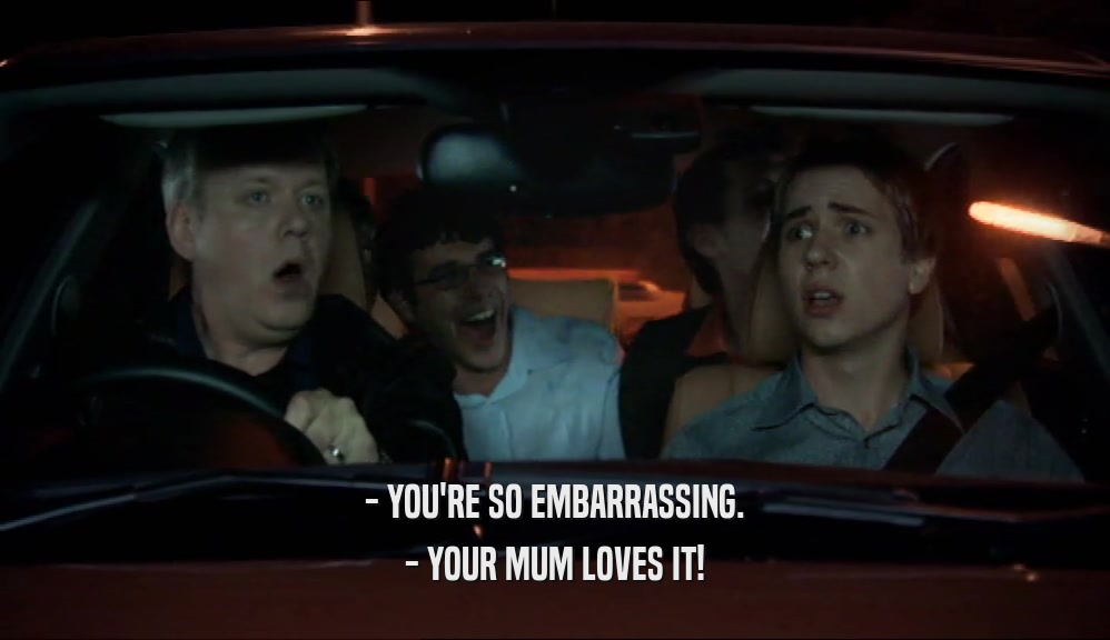 - YOU'RE SO EMBARRASSING. - YOUR MUM LOVES IT! 