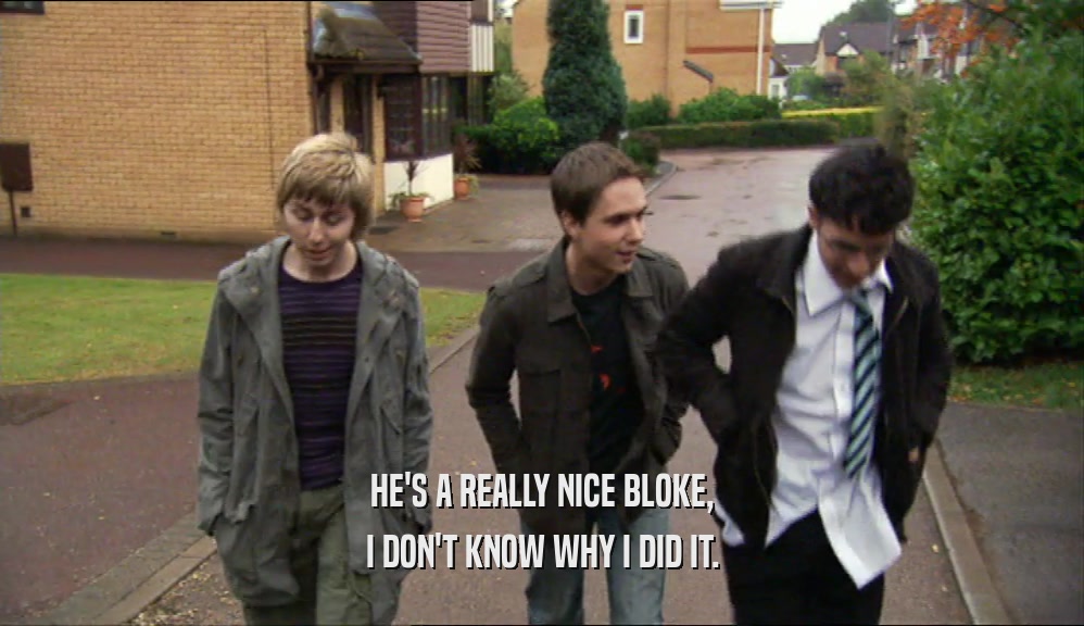 HE'S A REALLY NICE BLOKE, I DON'T KNOW WHY I DID IT. 