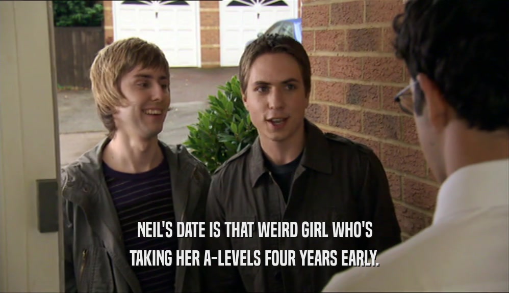NEIL'S DATE IS THAT WEIRD GIRL WHO'S TAKING HER A-LEVELS FOUR YEARS EARLY. 
