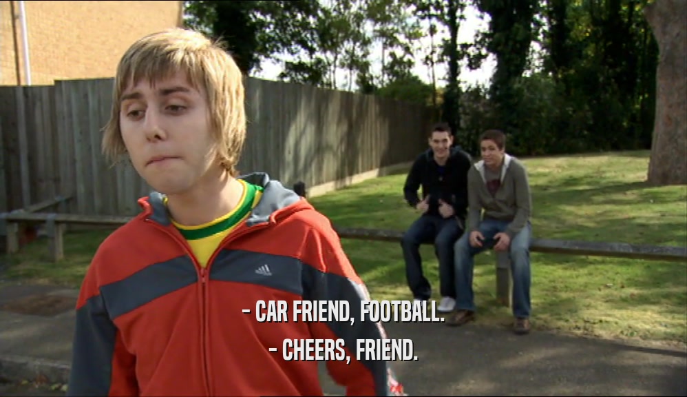 - CAR FRIEND, FOOTBALL.
 - CHEERS, FRIEND.
 
