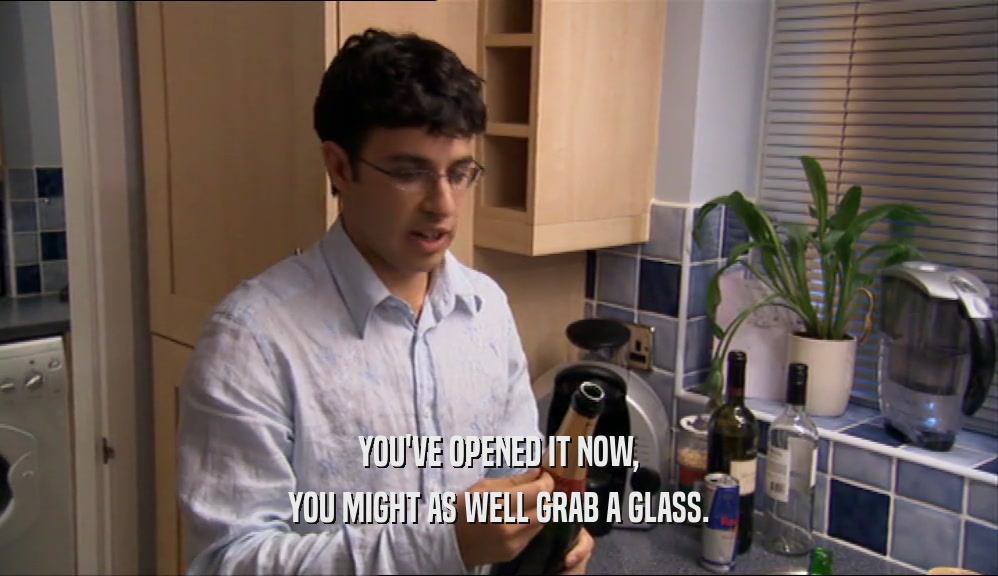 YOU'VE OPENED IT NOW, YOU MIGHT AS WELL GRAB A GLASS. 