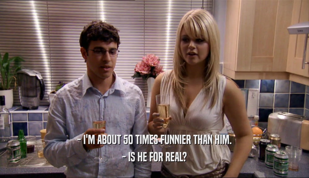 - I'M ABOUT 50 TIMES FUNNIER THAN HIM. - IS HE FOR REAL? 