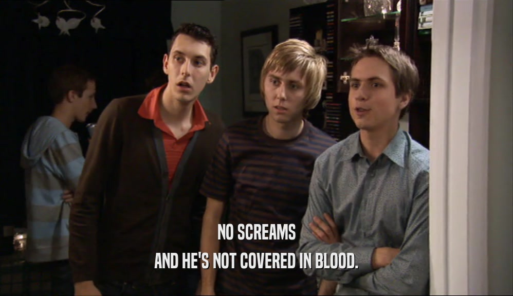 NO SCREAMS AND HE'S NOT COVERED IN BLOOD. 
