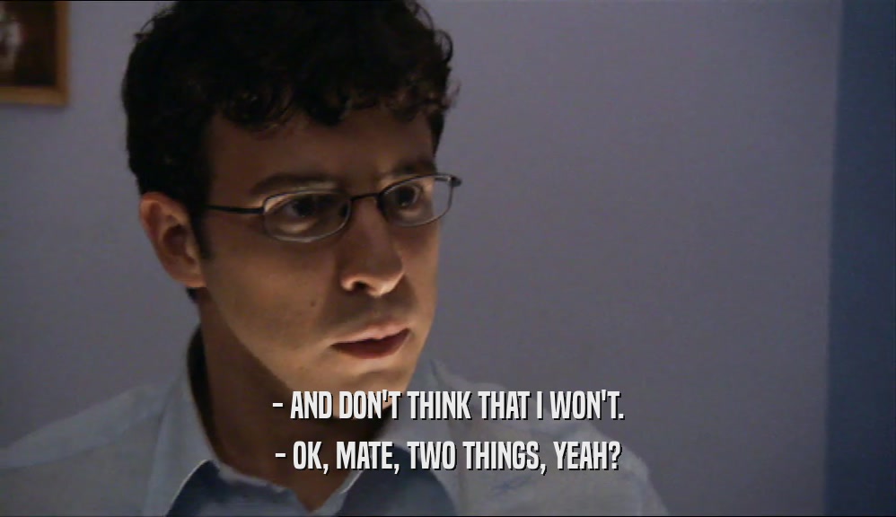 - AND DON'T THINK THAT I WON'T. - OK, MATE, TWO THINGS, YEAH? 