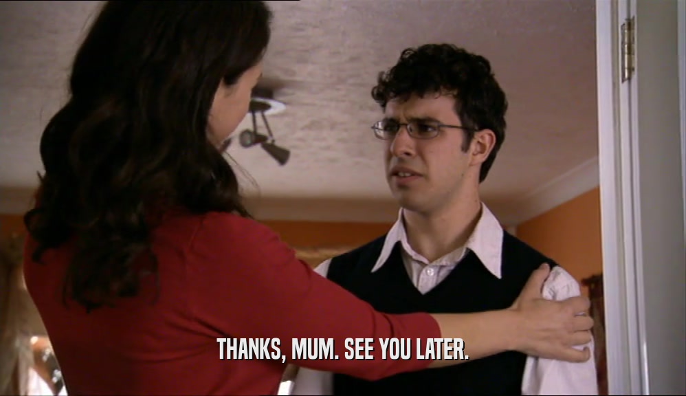 THANKS, MUM. SEE YOU LATER.  