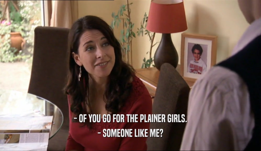 - OF YOU GO FOR THE PLAINER GIRLS. - SOMEONE LIKE ME? 