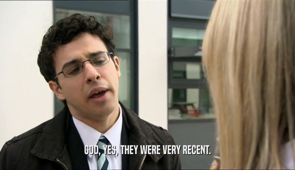 GOD, YES, THEY WERE VERY RECENT.  