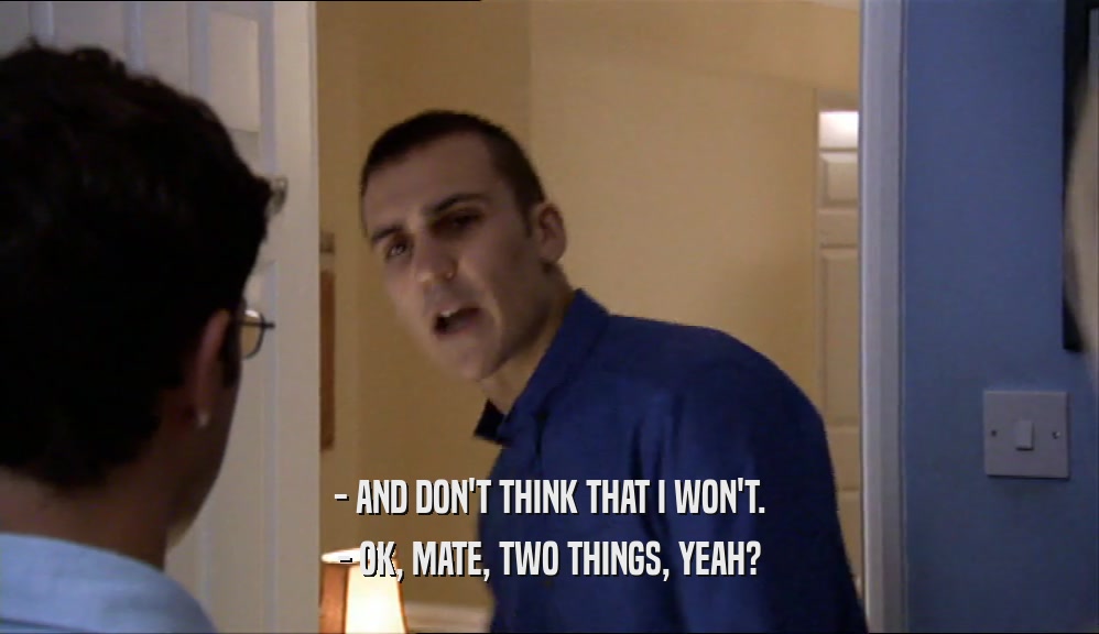 - AND DON'T THINK THAT I WON'T. - OK, MATE, TWO THINGS, YEAH? 
