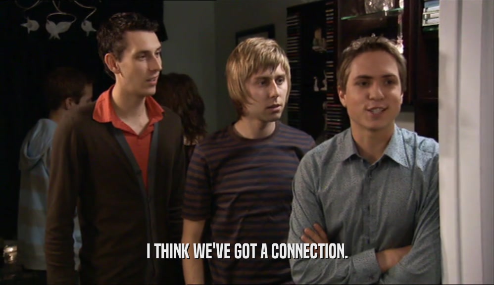I THINK WE'VE GOT A CONNECTION.  