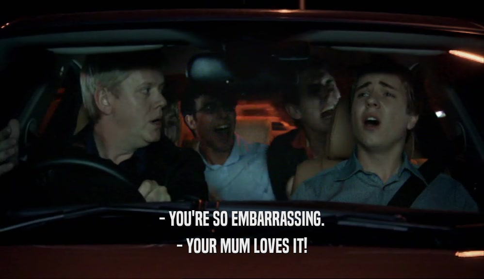 - YOU'RE SO EMBARRASSING. - YOUR MUM LOVES IT! 