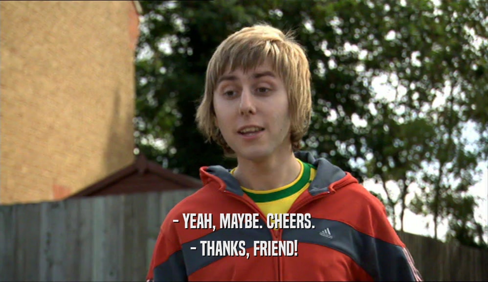 - YEAH, MAYBE. CHEERS. - THANKS, FRIEND! 