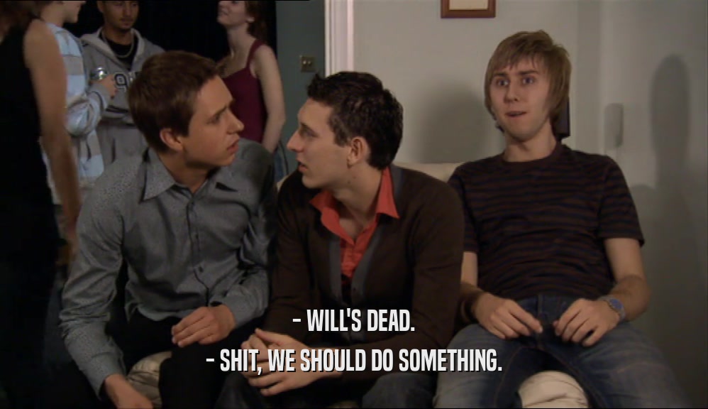 - WILL'S DEAD. - SHIT, WE SHOULD DO SOMETHING. 