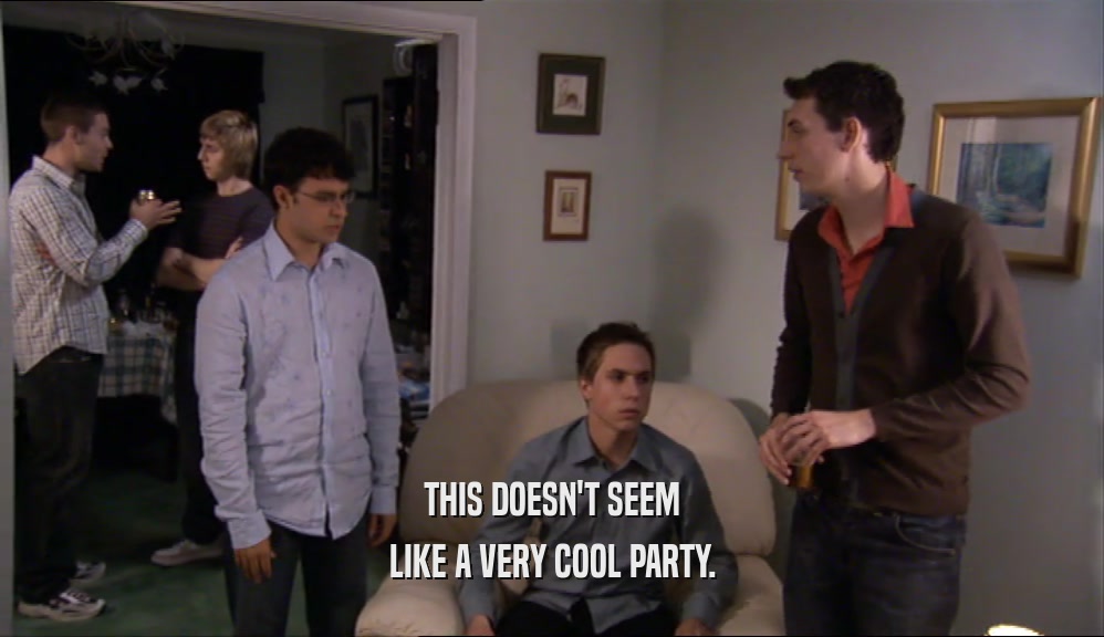 THIS DOESN'T SEEM LIKE A VERY COOL PARTY. 