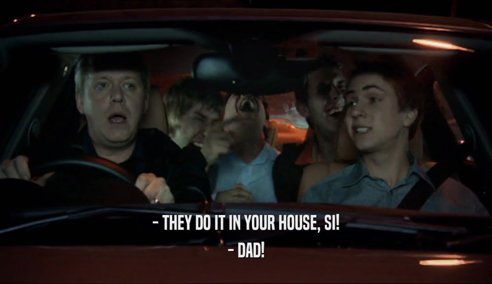 - THEY DO IT IN YOUR HOUSE, SI! - DAD! 