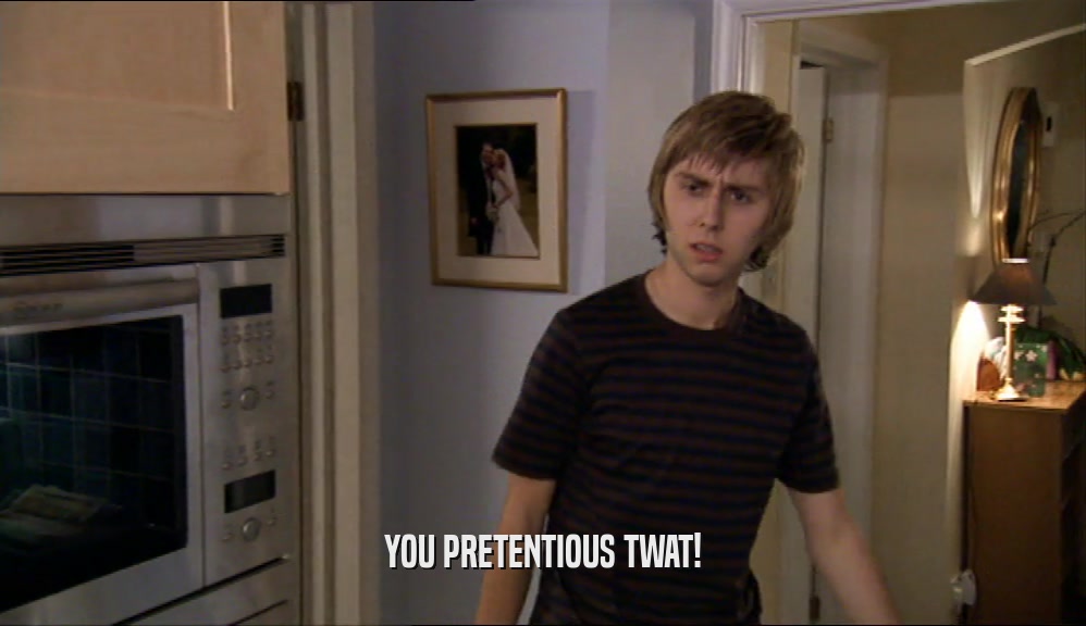 YOU PRETENTIOUS TWAT!  