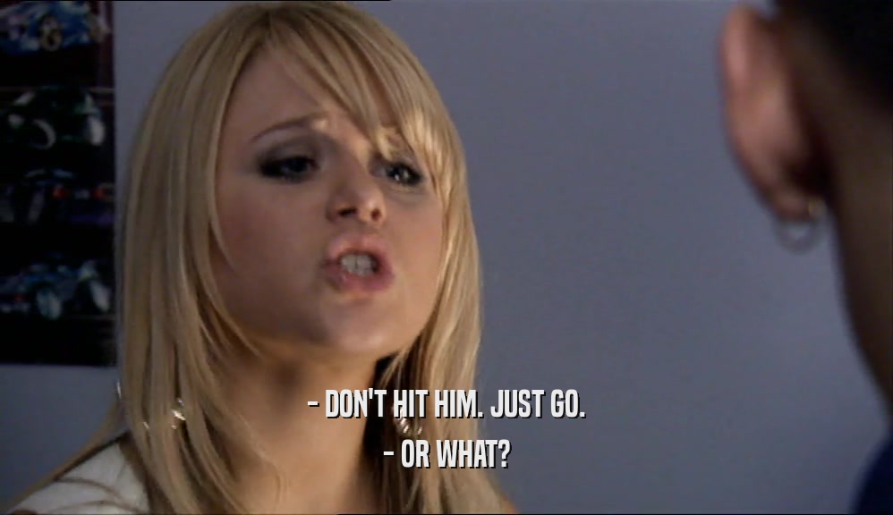 - DON'T HIT HIM. JUST GO. - OR WHAT? 